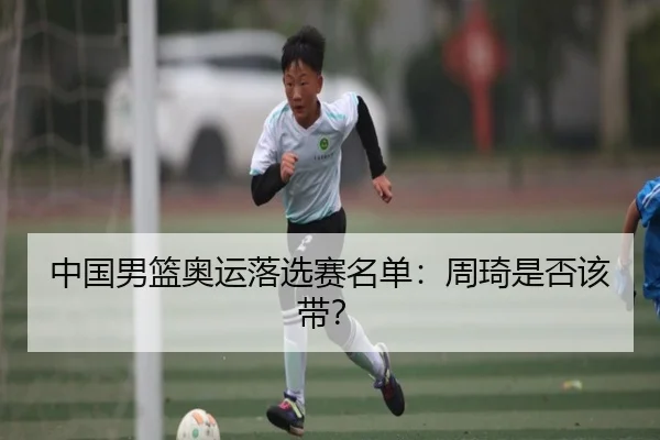中国男篮奥运落选赛名单：周琦是否该带？